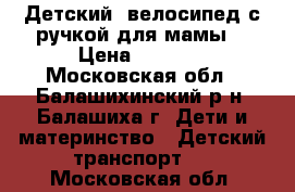 Детский  велосипед с ручкой для мамы. › Цена ­ 3 500 - Московская обл., Балашихинский р-н, Балашиха г. Дети и материнство » Детский транспорт   . Московская обл.